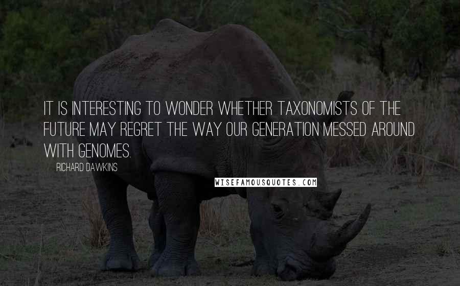 Richard Dawkins Quotes: It is interesting to wonder whether taxonomists of the future may regret the way our generation messed around with genomes.
