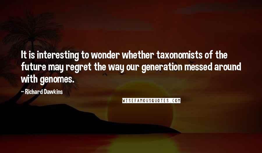 Richard Dawkins Quotes: It is interesting to wonder whether taxonomists of the future may regret the way our generation messed around with genomes.
