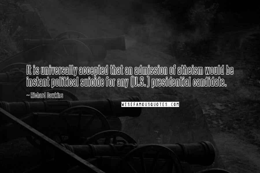 Richard Dawkins Quotes: It is universally accepted that an admission of atheism would be instant political suicide for any (U.S.) presidential candidate.