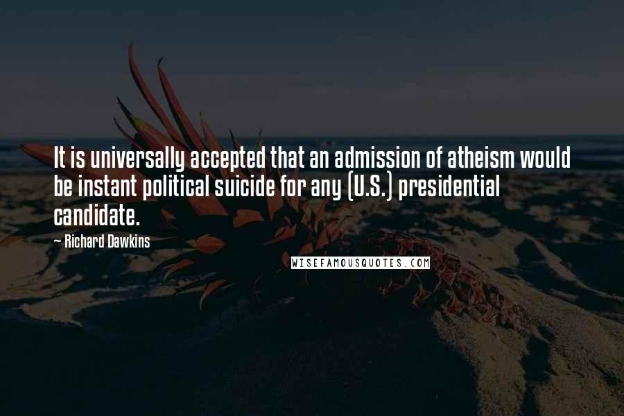 Richard Dawkins Quotes: It is universally accepted that an admission of atheism would be instant political suicide for any (U.S.) presidential candidate.