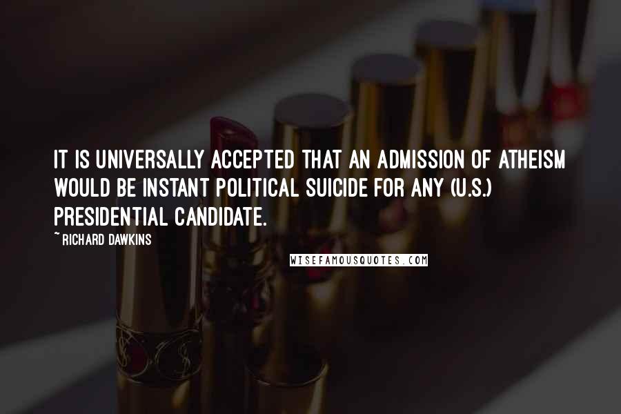 Richard Dawkins Quotes: It is universally accepted that an admission of atheism would be instant political suicide for any (U.S.) presidential candidate.