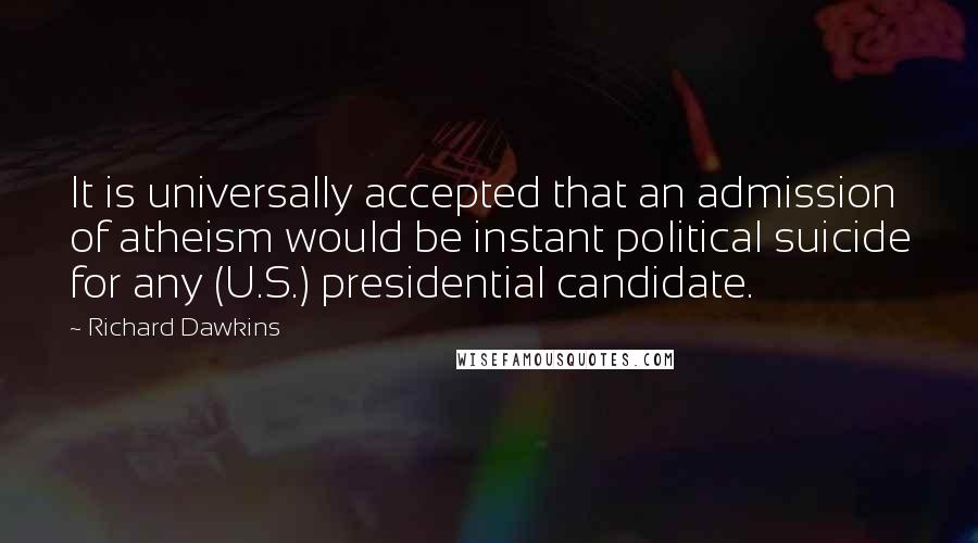 Richard Dawkins Quotes: It is universally accepted that an admission of atheism would be instant political suicide for any (U.S.) presidential candidate.