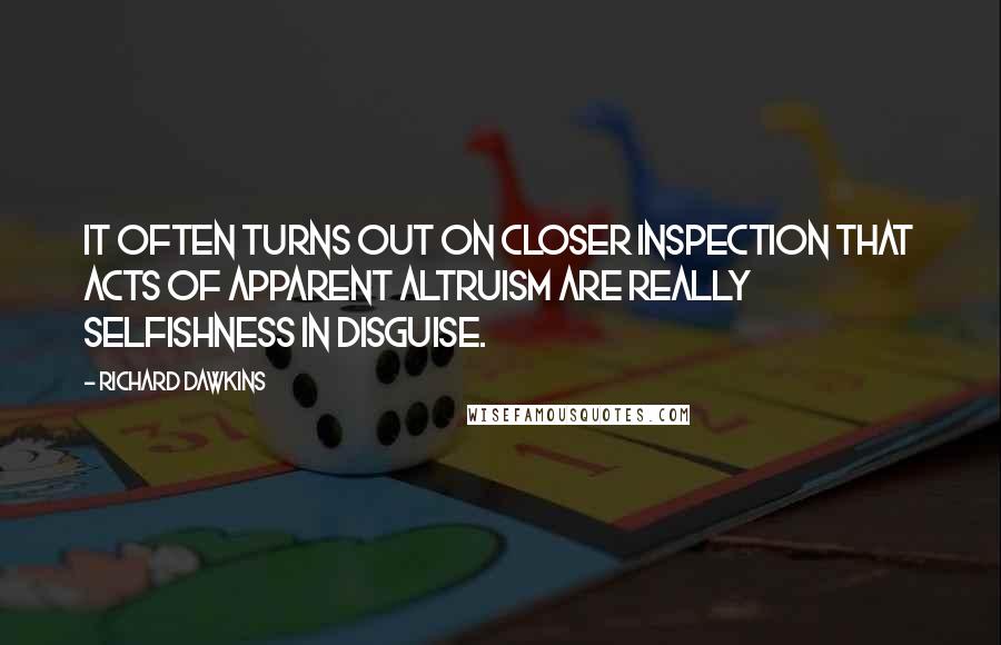 Richard Dawkins Quotes: It often turns out on closer inspection that acts of apparent altruism are really selfishness in disguise.