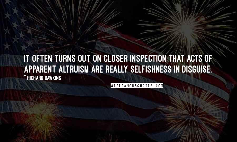 Richard Dawkins Quotes: It often turns out on closer inspection that acts of apparent altruism are really selfishness in disguise.