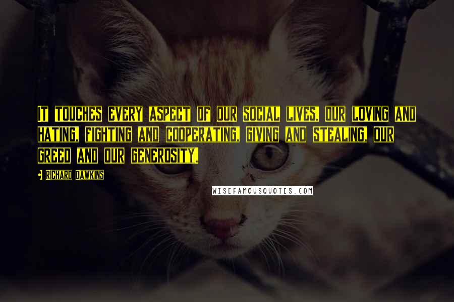 Richard Dawkins Quotes: It touches every aspect of our social lives, our loving and hating, fighting and cooperating, giving and stealing, our greed and our generosity.