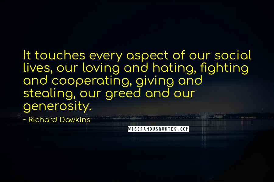 Richard Dawkins Quotes: It touches every aspect of our social lives, our loving and hating, fighting and cooperating, giving and stealing, our greed and our generosity.