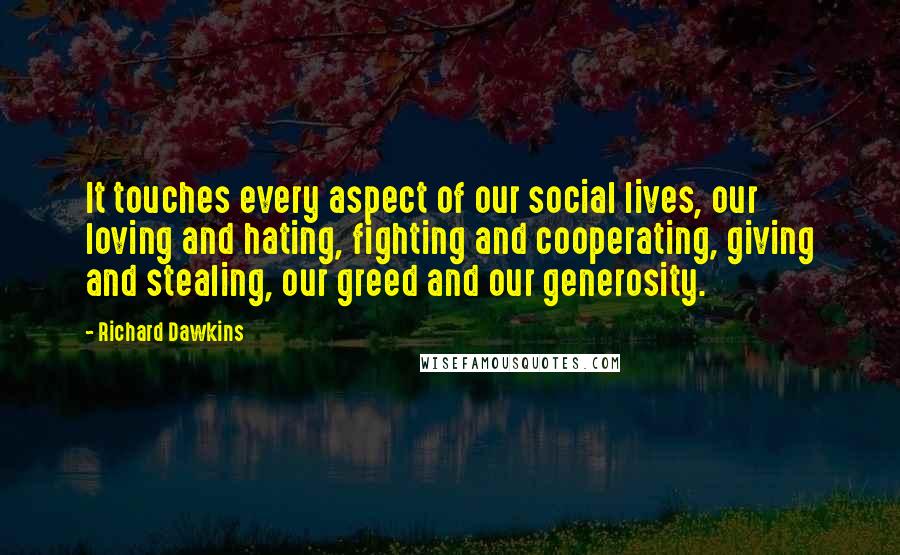 Richard Dawkins Quotes: It touches every aspect of our social lives, our loving and hating, fighting and cooperating, giving and stealing, our greed and our generosity.