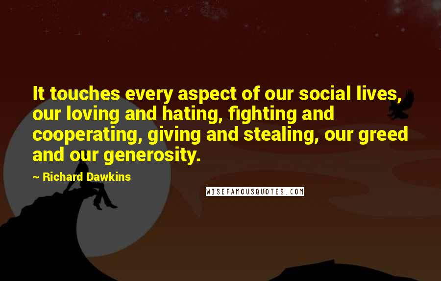 Richard Dawkins Quotes: It touches every aspect of our social lives, our loving and hating, fighting and cooperating, giving and stealing, our greed and our generosity.