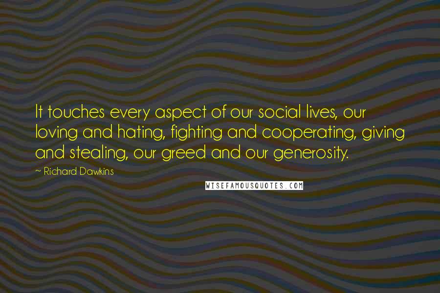 Richard Dawkins Quotes: It touches every aspect of our social lives, our loving and hating, fighting and cooperating, giving and stealing, our greed and our generosity.