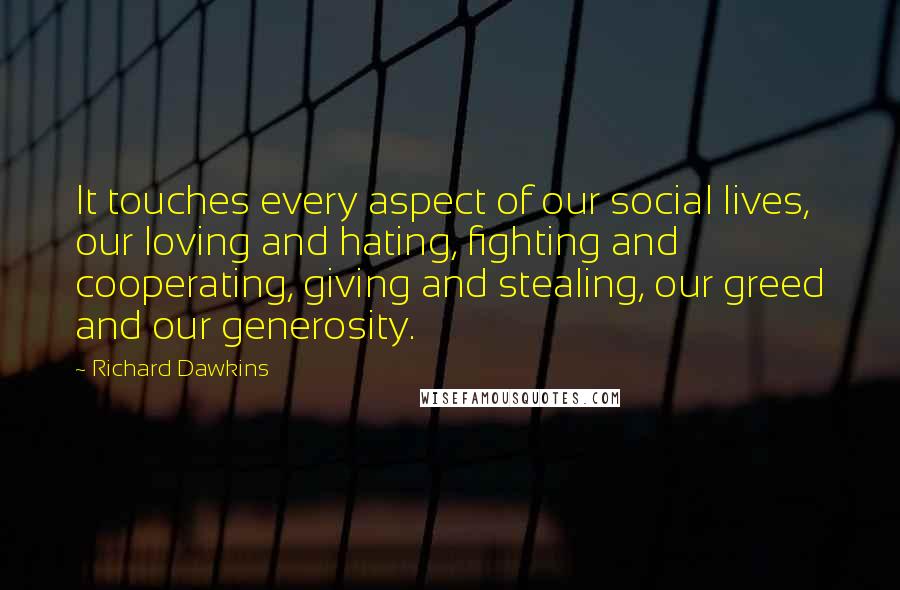 Richard Dawkins Quotes: It touches every aspect of our social lives, our loving and hating, fighting and cooperating, giving and stealing, our greed and our generosity.