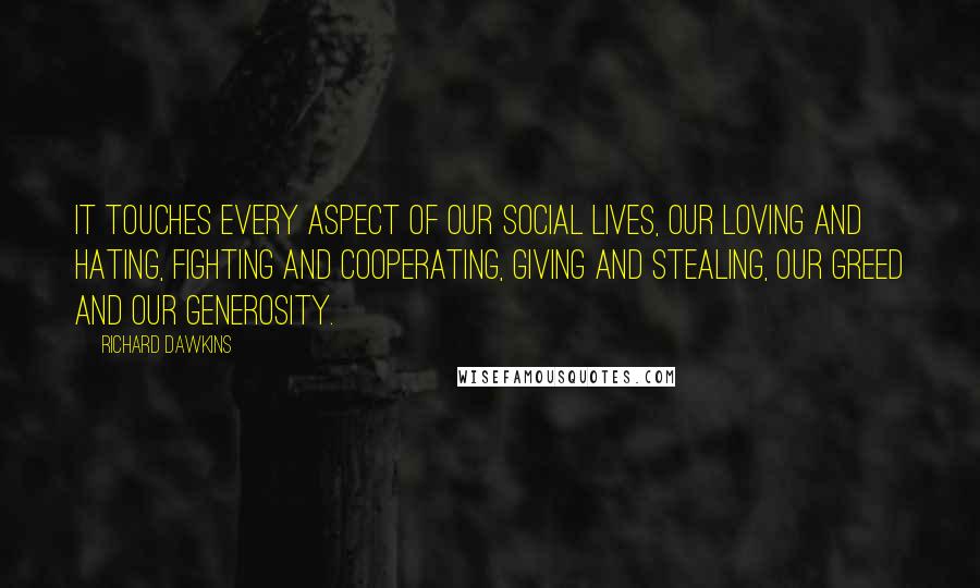 Richard Dawkins Quotes: It touches every aspect of our social lives, our loving and hating, fighting and cooperating, giving and stealing, our greed and our generosity.
