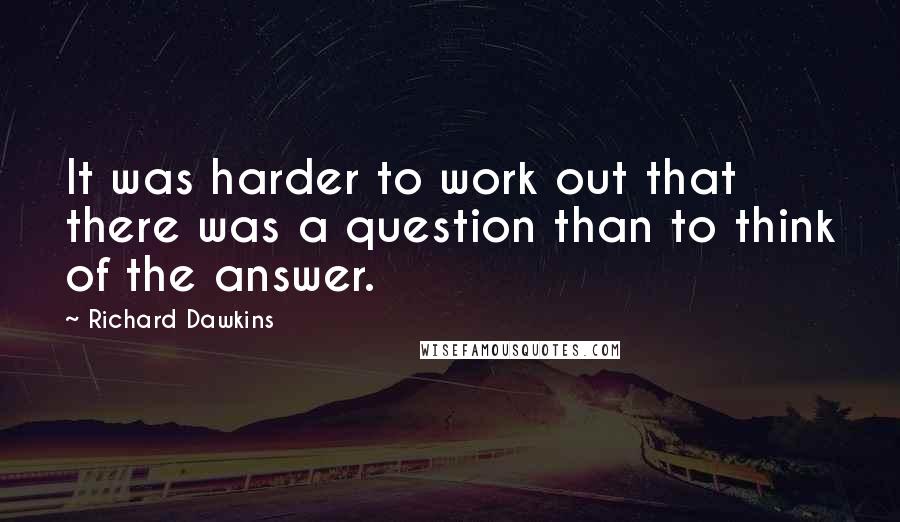 Richard Dawkins Quotes: It was harder to work out that there was a question than to think of the answer.