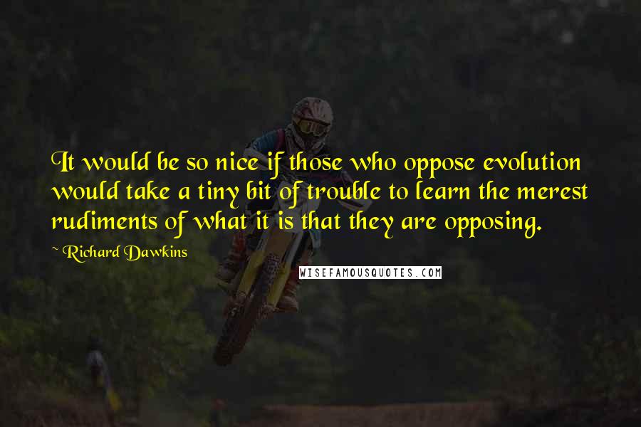 Richard Dawkins Quotes: It would be so nice if those who oppose evolution would take a tiny bit of trouble to learn the merest rudiments of what it is that they are opposing.