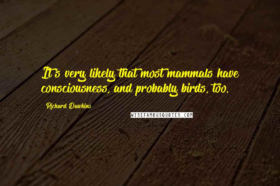Richard Dawkins Quotes: It's very likely that most mammals have consciousness, and probably birds, too.