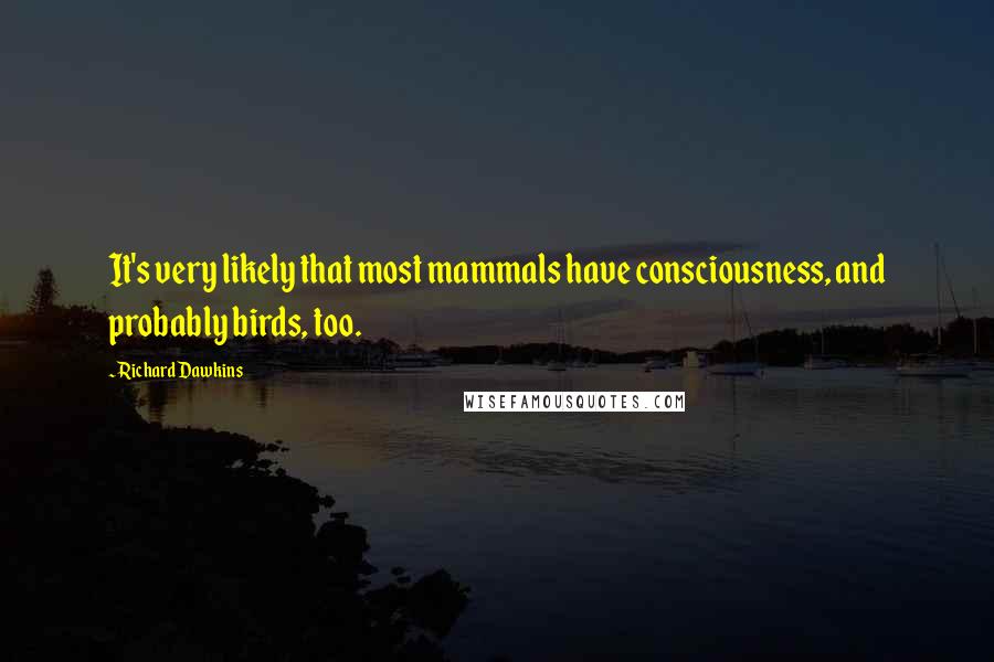 Richard Dawkins Quotes: It's very likely that most mammals have consciousness, and probably birds, too.