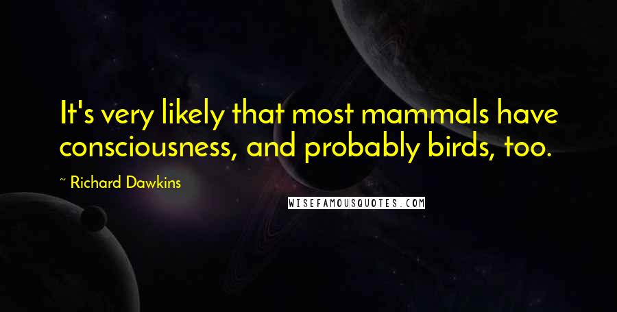 Richard Dawkins Quotes: It's very likely that most mammals have consciousness, and probably birds, too.