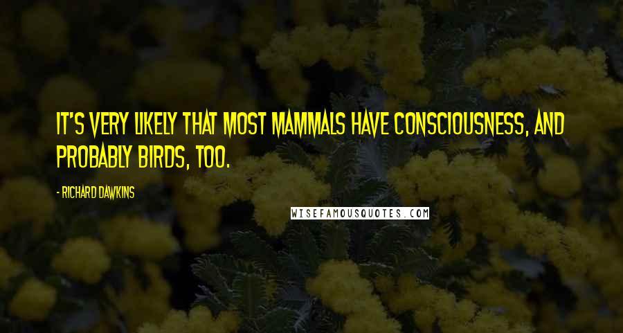 Richard Dawkins Quotes: It's very likely that most mammals have consciousness, and probably birds, too.