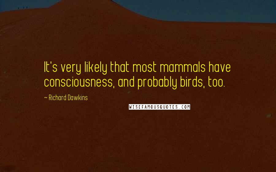 Richard Dawkins Quotes: It's very likely that most mammals have consciousness, and probably birds, too.