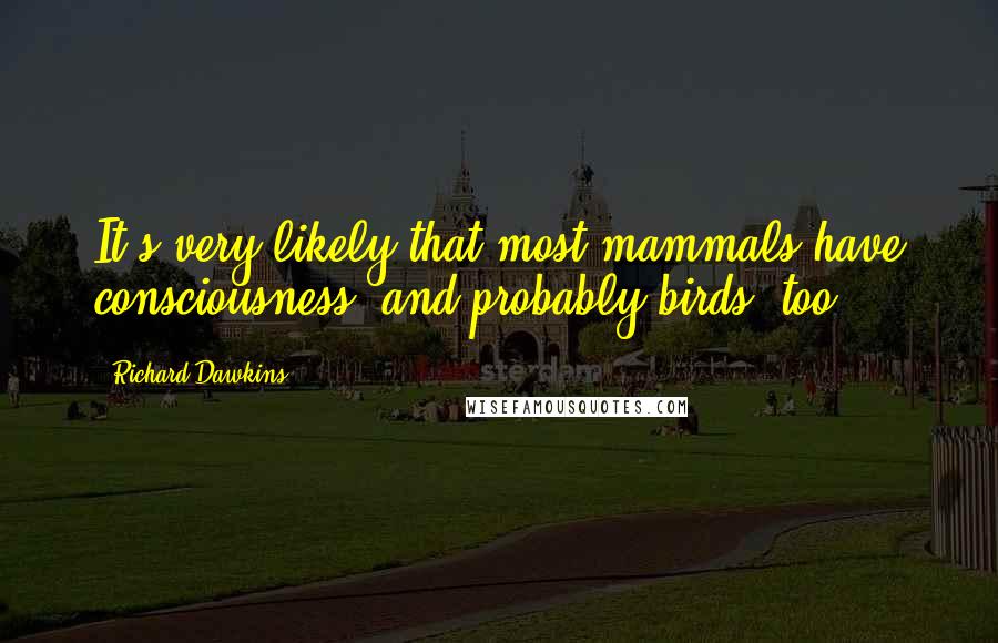Richard Dawkins Quotes: It's very likely that most mammals have consciousness, and probably birds, too.