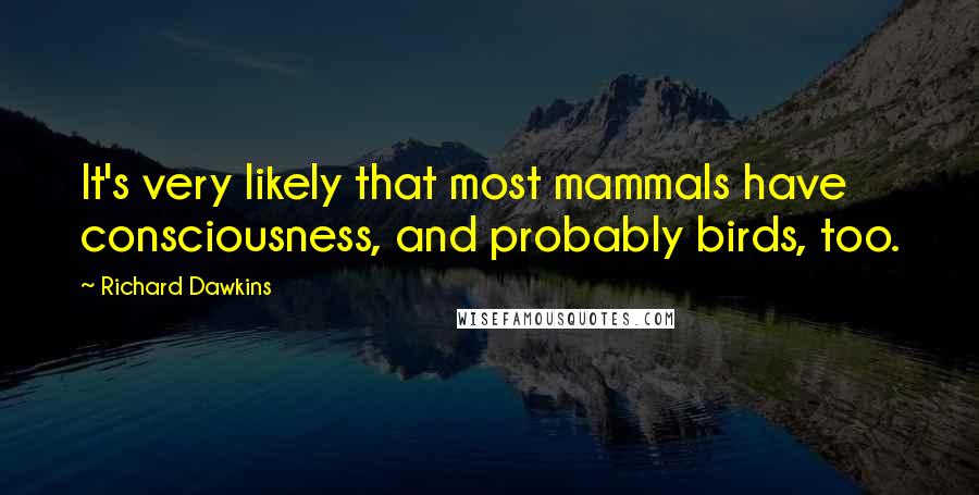 Richard Dawkins Quotes: It's very likely that most mammals have consciousness, and probably birds, too.