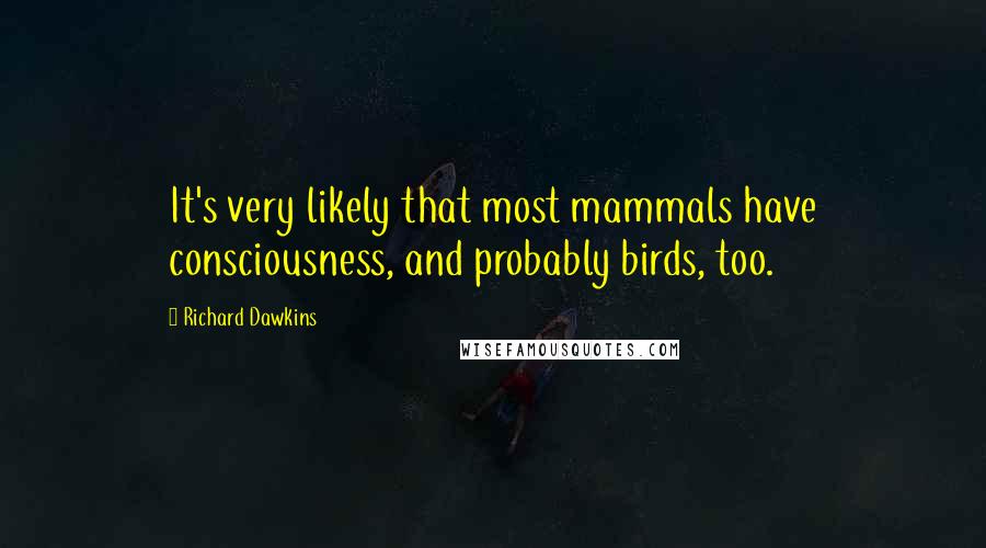 Richard Dawkins Quotes: It's very likely that most mammals have consciousness, and probably birds, too.