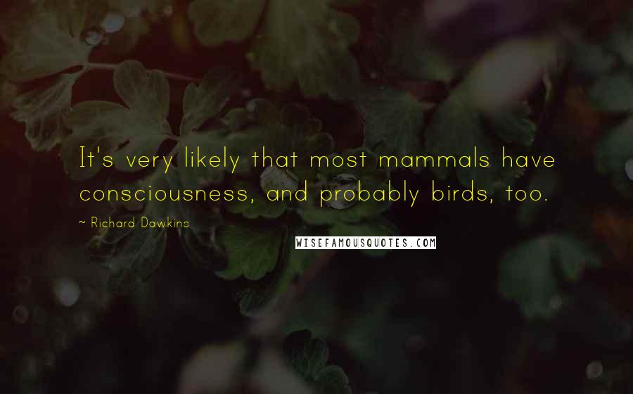 Richard Dawkins Quotes: It's very likely that most mammals have consciousness, and probably birds, too.