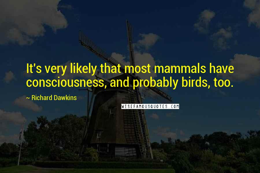 Richard Dawkins Quotes: It's very likely that most mammals have consciousness, and probably birds, too.