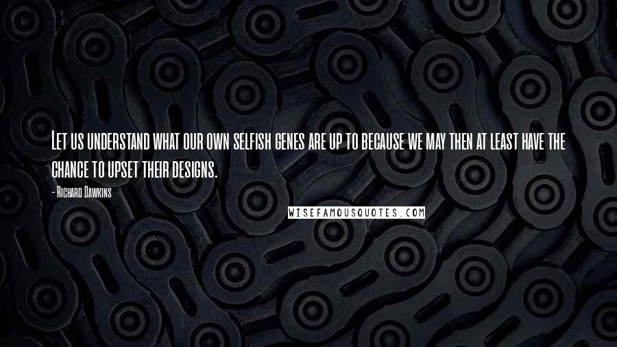 Richard Dawkins Quotes: Let us understand what our own selfish genes are up to because we may then at least have the chance to upset their designs.
