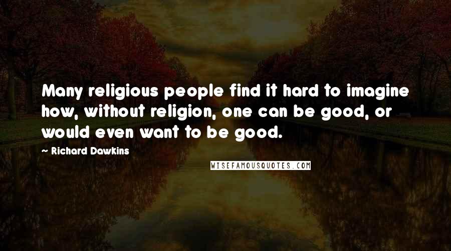 Richard Dawkins Quotes: Many religious people find it hard to imagine how, without religion, one can be good, or would even want to be good.