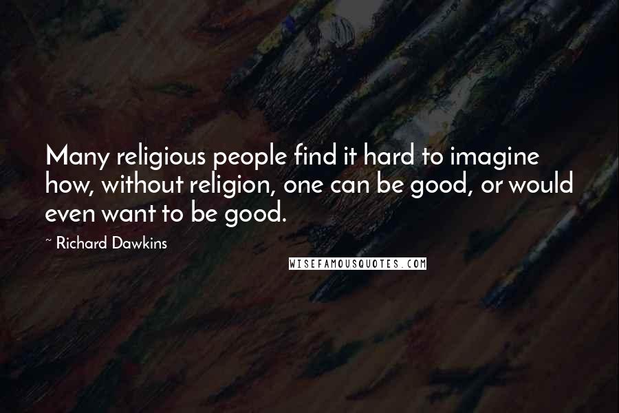 Richard Dawkins Quotes: Many religious people find it hard to imagine how, without religion, one can be good, or would even want to be good.