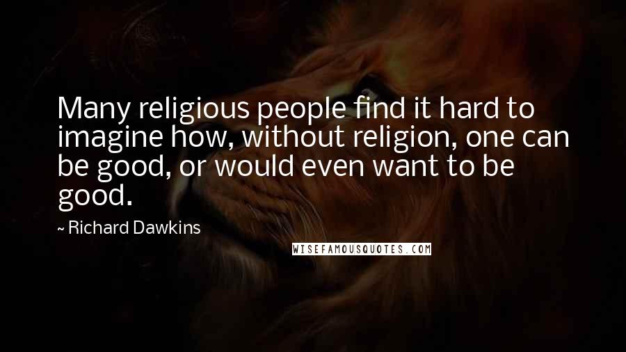 Richard Dawkins Quotes: Many religious people find it hard to imagine how, without religion, one can be good, or would even want to be good.