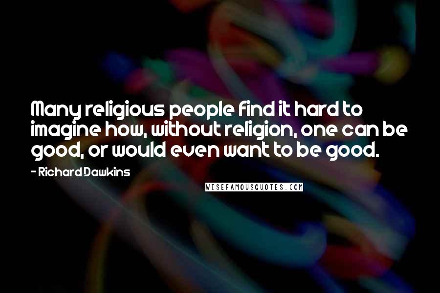 Richard Dawkins Quotes: Many religious people find it hard to imagine how, without religion, one can be good, or would even want to be good.