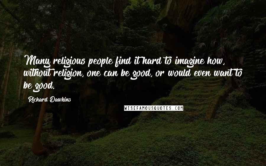 Richard Dawkins Quotes: Many religious people find it hard to imagine how, without religion, one can be good, or would even want to be good.