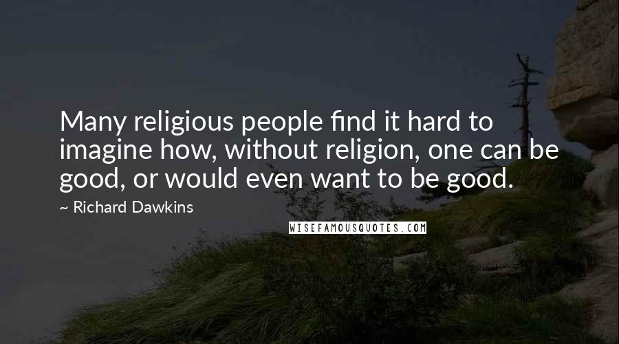 Richard Dawkins Quotes: Many religious people find it hard to imagine how, without religion, one can be good, or would even want to be good.