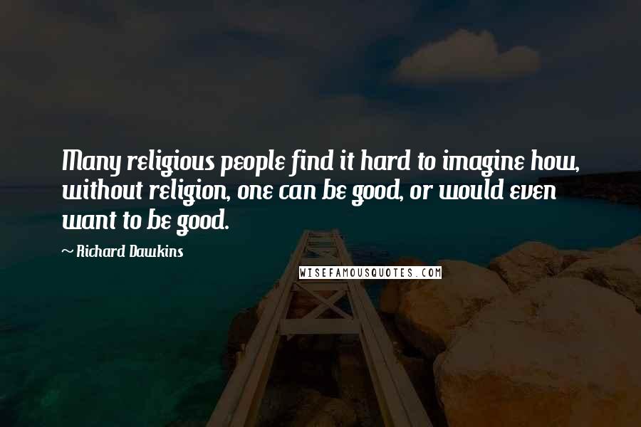 Richard Dawkins Quotes: Many religious people find it hard to imagine how, without religion, one can be good, or would even want to be good.