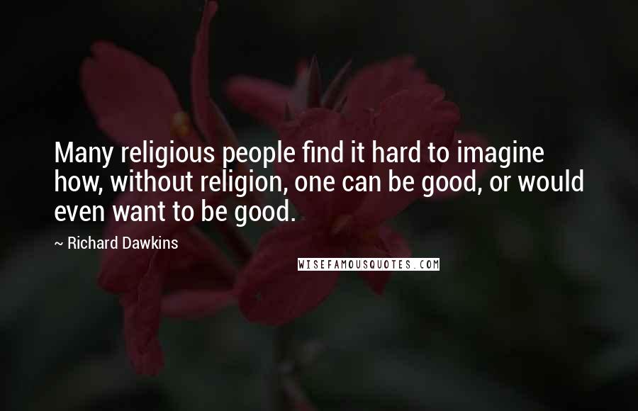 Richard Dawkins Quotes: Many religious people find it hard to imagine how, without religion, one can be good, or would even want to be good.