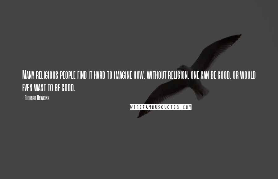 Richard Dawkins Quotes: Many religious people find it hard to imagine how, without religion, one can be good, or would even want to be good.