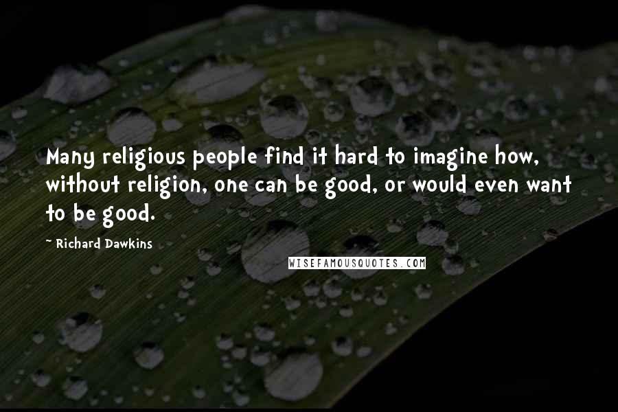 Richard Dawkins Quotes: Many religious people find it hard to imagine how, without religion, one can be good, or would even want to be good.
