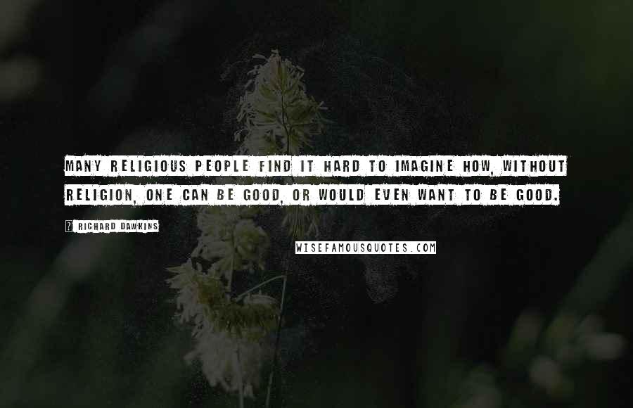 Richard Dawkins Quotes: Many religious people find it hard to imagine how, without religion, one can be good, or would even want to be good.