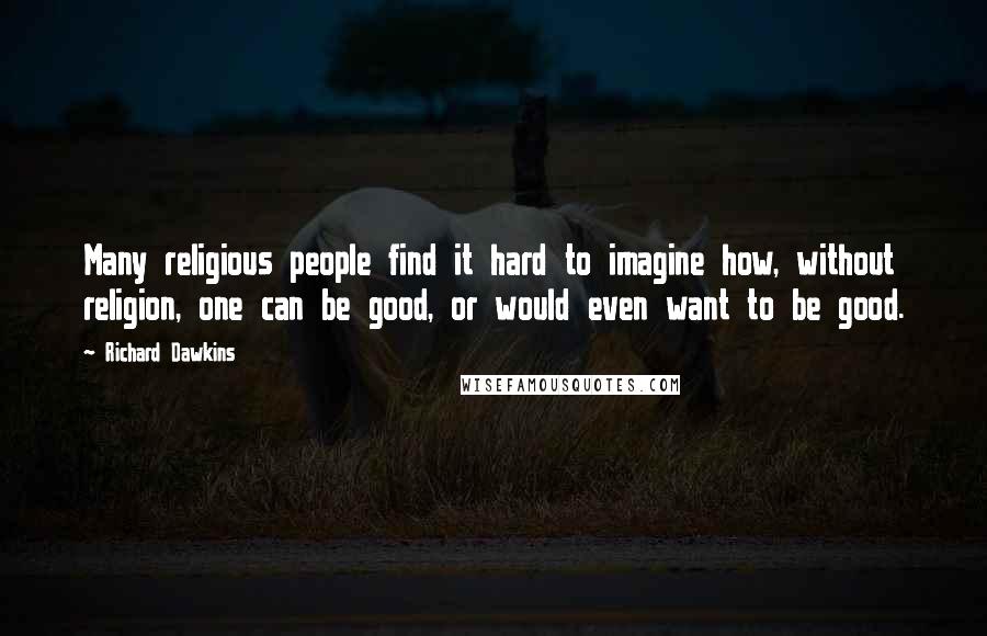 Richard Dawkins Quotes: Many religious people find it hard to imagine how, without religion, one can be good, or would even want to be good.