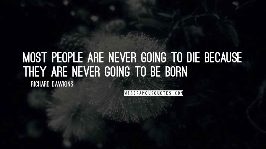 Richard Dawkins Quotes: Most people are never going to die because they are never going to be born