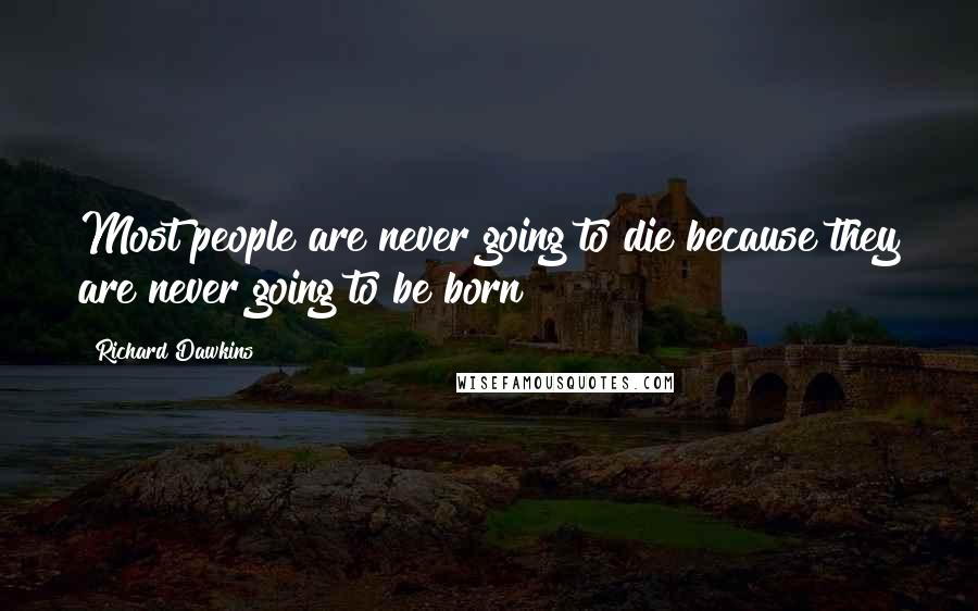 Richard Dawkins Quotes: Most people are never going to die because they are never going to be born