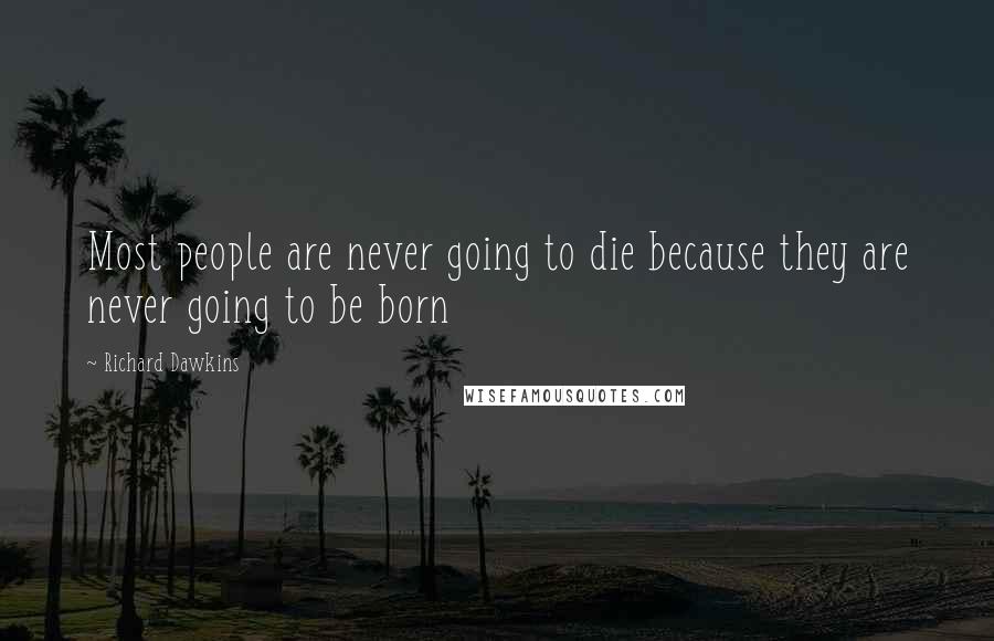 Richard Dawkins Quotes: Most people are never going to die because they are never going to be born