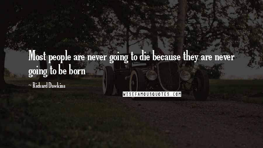 Richard Dawkins Quotes: Most people are never going to die because they are never going to be born
