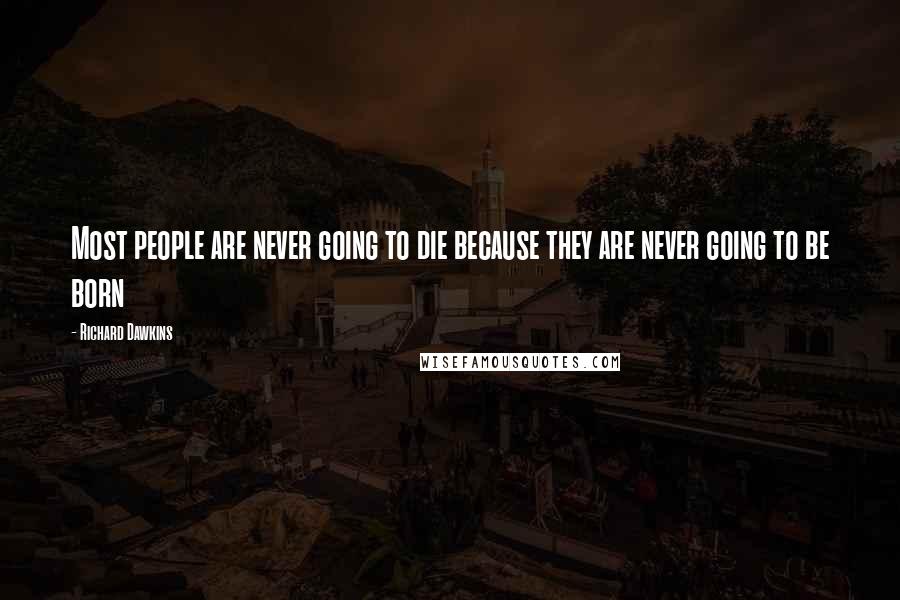 Richard Dawkins Quotes: Most people are never going to die because they are never going to be born