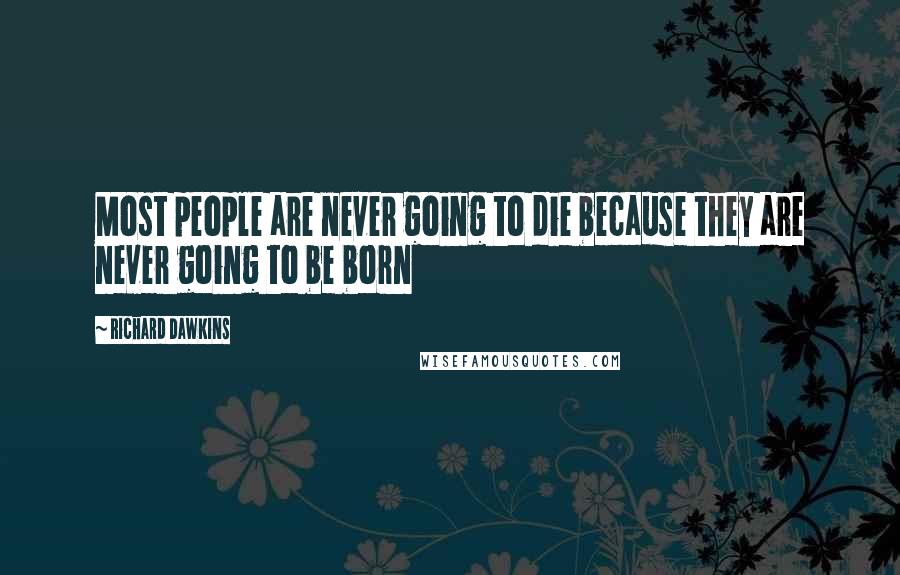 Richard Dawkins Quotes: Most people are never going to die because they are never going to be born