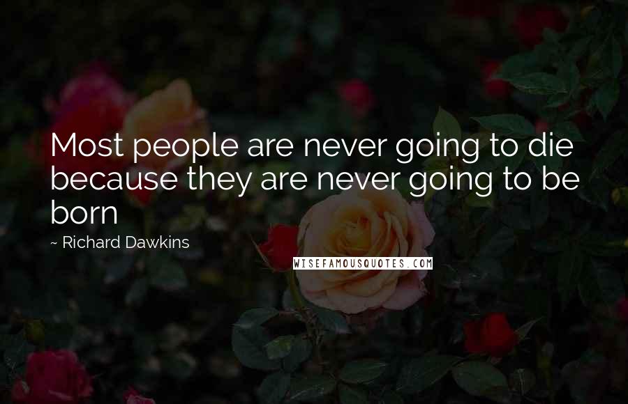 Richard Dawkins Quotes: Most people are never going to die because they are never going to be born