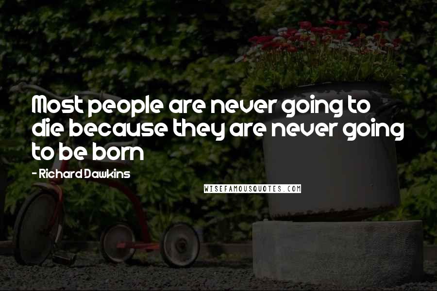 Richard Dawkins Quotes: Most people are never going to die because they are never going to be born