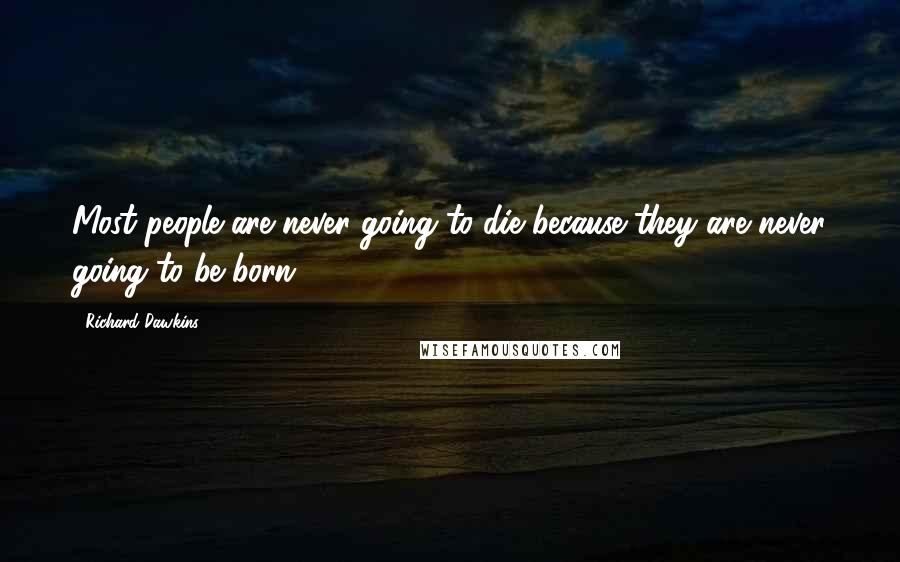 Richard Dawkins Quotes: Most people are never going to die because they are never going to be born