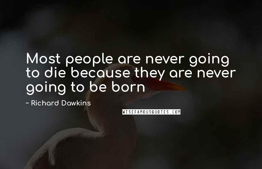 Richard Dawkins Quotes: Most people are never going to die because they are never going to be born